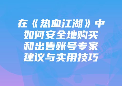 在《热血江湖》中如何安全地购买和出售账号专家建议与实用技巧