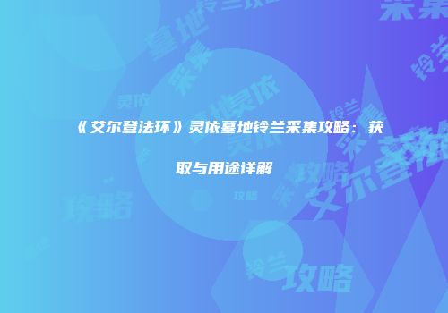 《艾尔登法环》灵依墓地铃兰采集攻略：获取与用途详解