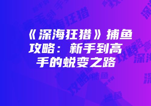 《深海狂猎》捕鱼攻略：新手到高手的蜕变之路