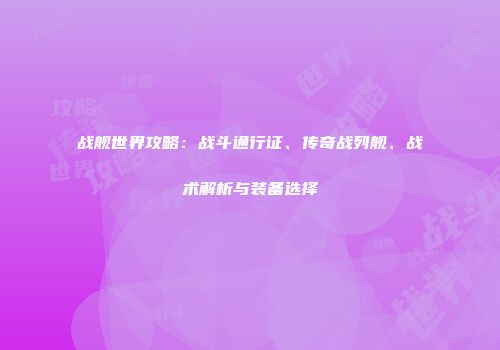 战舰世界攻略：战斗通行证、传奇战列舰、战术解析与装备选择