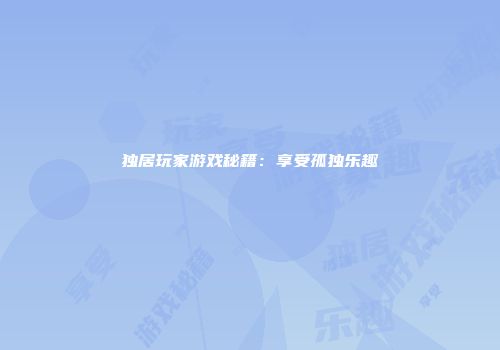 独居玩家游戏秘籍：享受孤独乐趣