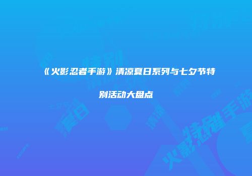 《火影忍者手游》清凉夏日系列与七夕节特别活动大盘点
