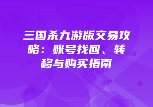 三国杀九游版交易攻略：账号找回、转移与购买指南