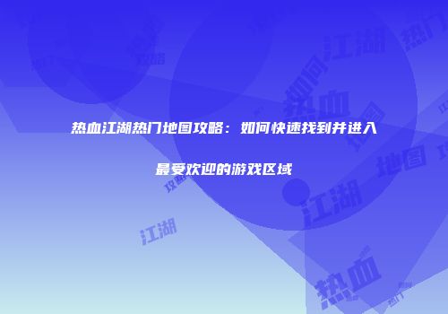 热血江湖热门地图攻略：如何快速找到并进入最受欢迎的游戏区域