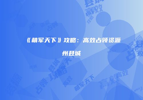 《萌军天下》攻略：高效占领资源州县城