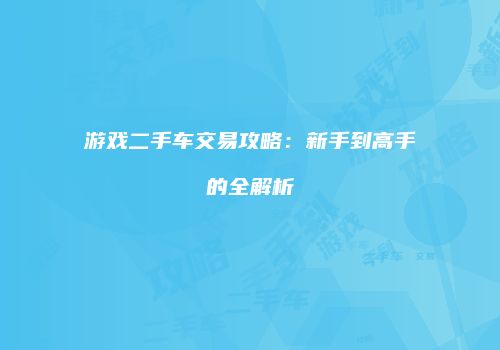游戏二手车交易攻略：新手到高手的全解析