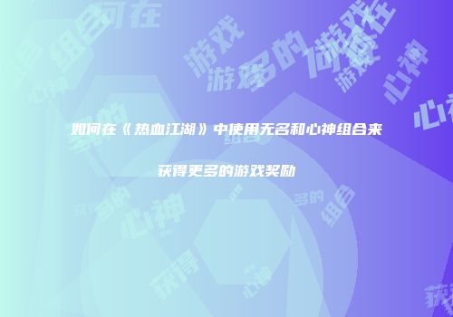 如何在《热血江湖》中使用无名和心神组合来获得更多的游戏奖励
