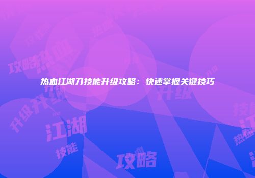 热血江湖刀技能升级攻略：快速掌握关键技巧