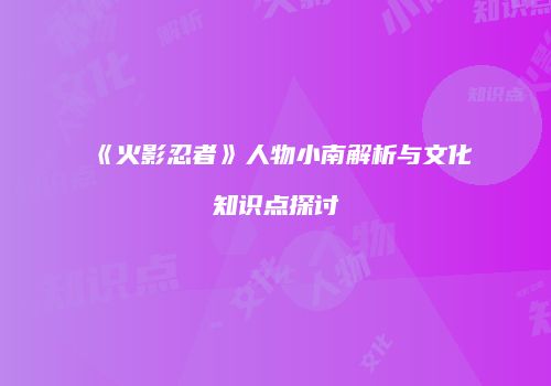 《火影忍者》人物小南解析与文化知识点探讨