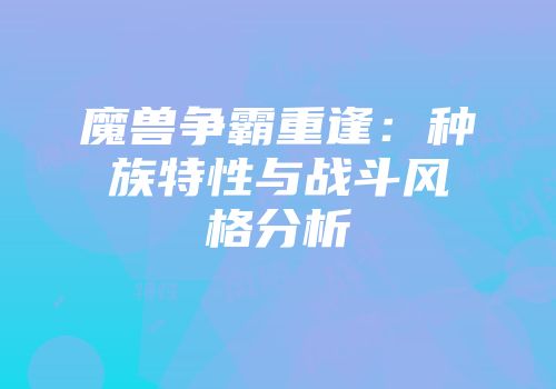 魔兽争霸重逢：种族特性与战斗风格分析