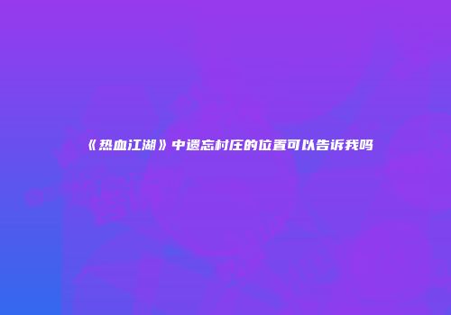 《热血江湖》中遗忘村庄的位置可以告诉我吗