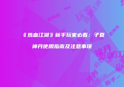 《热血江湖》新手玩家必看：子夏神丹使用指南及注意事项