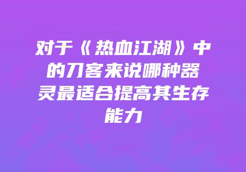 对于《热血江湖》中的刀客来说哪种器灵最适合提高其生存能力