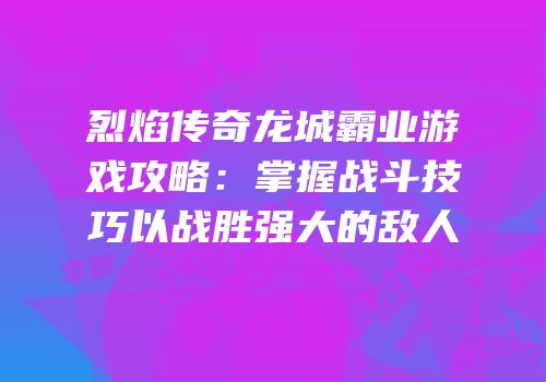 烈焰传奇龙城霸业游戏攻略:掌握战斗技巧以战胜强大的敌人