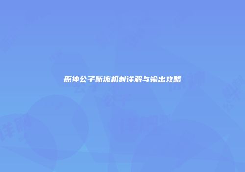 原神公子断流机制详解与输出攻略