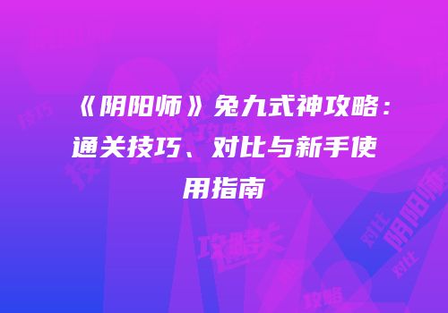《阴阳师》兔九式神攻略：通关技巧、对比与新手使用指南