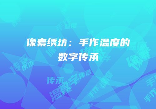 像素绣坊：手作温度的数字传承