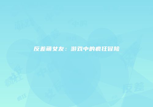 反差萌女友：游戏中的疯狂冒险