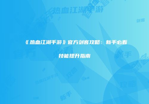 《热血江湖手游》官方剑客攻略：新手必看技能提升指南