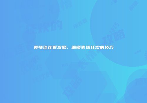表情连连看攻略：解锁表情狂欢的技巧