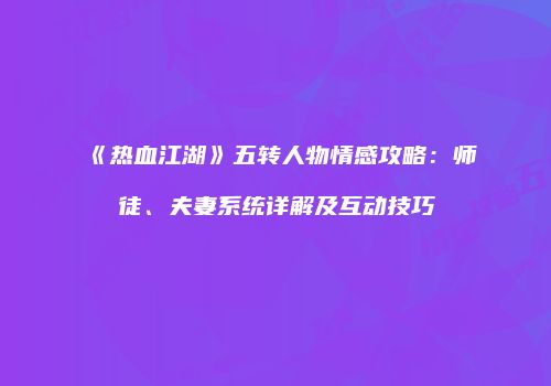 《热血江湖》五转人物情感攻略：师徒、夫妻系统详解及互动技巧