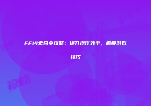 FF14宏命令攻略：提升操作效率，解锁游戏技巧