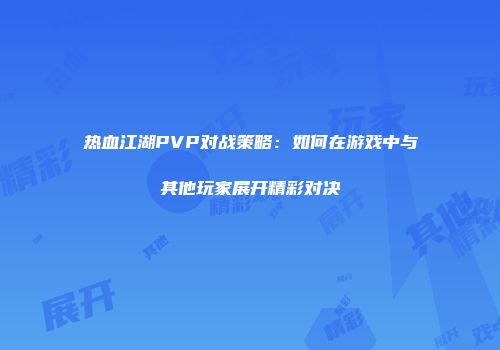 热血江湖PVP对战策略:如何在游戏中与其他玩家展开精彩对决
