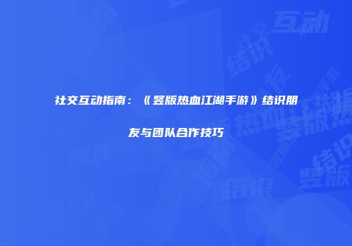 社交互动指南：《竖版热血江湖手游》结识朋友与团队合作技巧