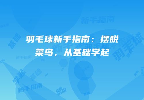羽毛球新手指南：摆脱菜鸟，从基础学起