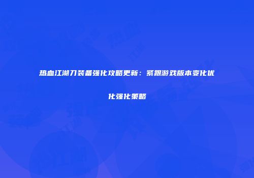 热血江湖刀装备强化攻略更新：紧跟游戏版本变化优化强化策略
