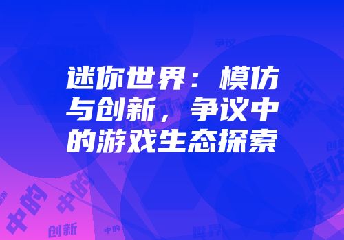 迷你世界：模仿与创新，争议中的游戏生态探索