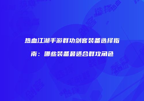 热血江湖手游群功剑客装备选择指南：哪些装备最适合群攻角色