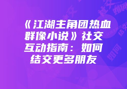 《江湖主角团热血群像小说》社交互动指南：如何结交更多朋友