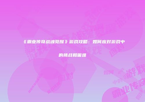 《霸业传奇战魂觉醒》游戏攻略：如何应对游戏中的挑战和困难