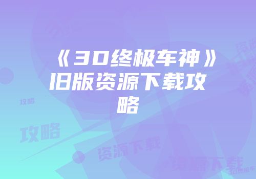 《3D终极车神》旧版资源下载攻略