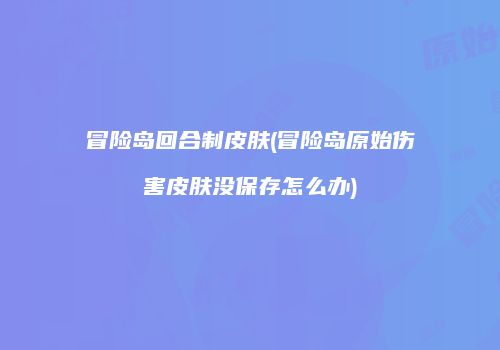 冒险岛回合制皮肤(冒险岛原始伤害皮肤没保存怎么办)