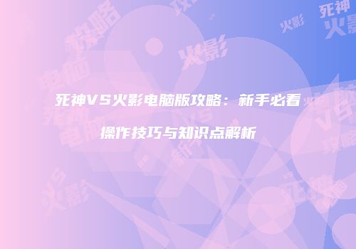 死神VS火影电脑版攻略：新手必看操作技巧与知识点解析