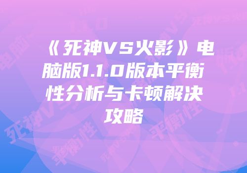《死神VS火影》电脑版1.1.0版本平衡性分析与卡顿解决攻略