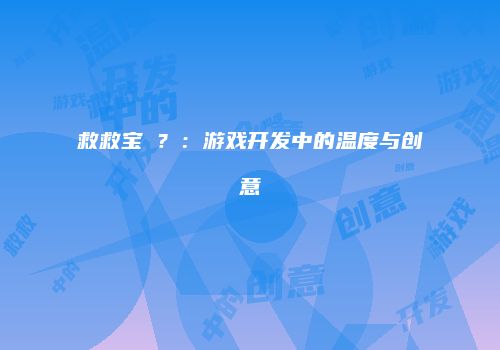 救救宝�？：游戏开发中的温度与创意