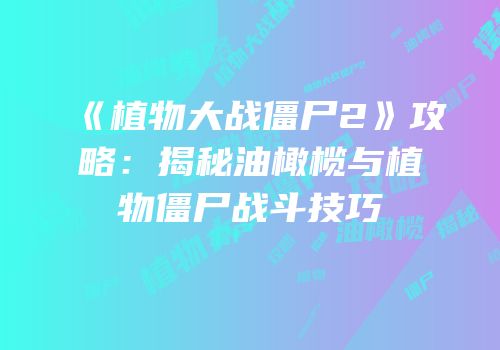 《植物大战僵尸2》攻略：揭秘油橄榄与植物僵尸战斗技巧