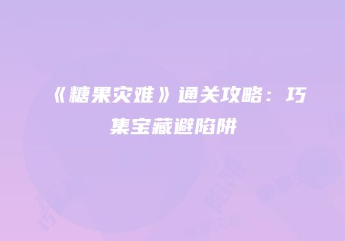 《糖果灾难》通关攻略：巧集宝藏避陷阱