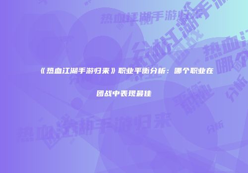 《热血江湖手游归来》职业平衡分析：哪个职业在团战中表现最佳