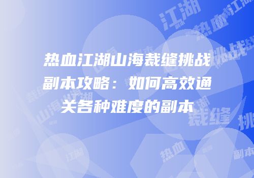 热血江湖山海裁缝挑战副本攻略：如何高效通关各种难度的副本