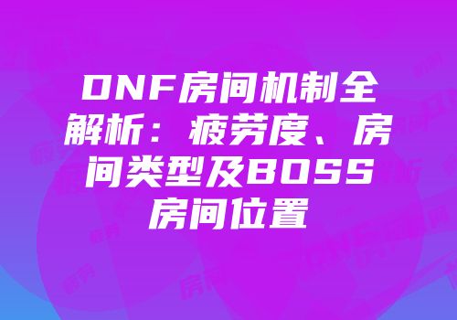 DNF房间机制全解析：疲劳度、房间类型及BOSS房间位置