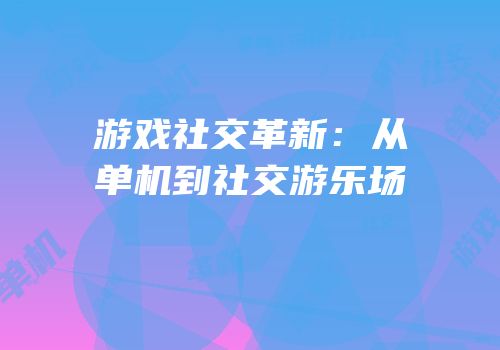 游戏社交革新：从单机到社交游乐场