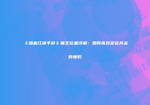 《热血江湖手游》魔王位置详解:如何高效定位并击败他们