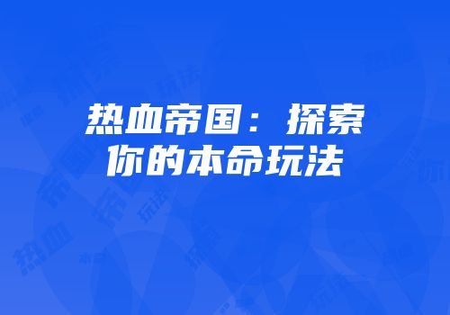 热血帝国：探索你的本命玩法