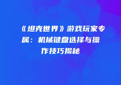 《坦克世界》游戏玩家专属：机械键盘选择与操作技巧揭秘
