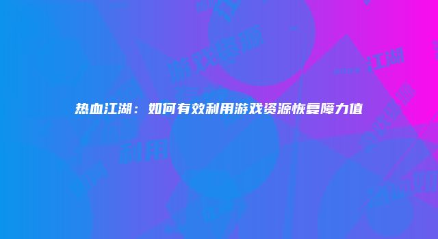 热血江湖：如何有效利用游戏资源恢复障力值