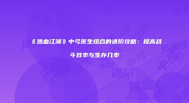 《热血江湖》中弓医生组合的进阶攻略:提高战斗效率与生存几率
